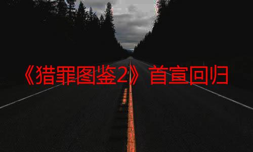 《猎罪图鉴2》首宣回归 | 新篇再“绘” 重彩归来