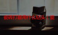 瓷砖打眼用什么钻头（瓷砖打眼）