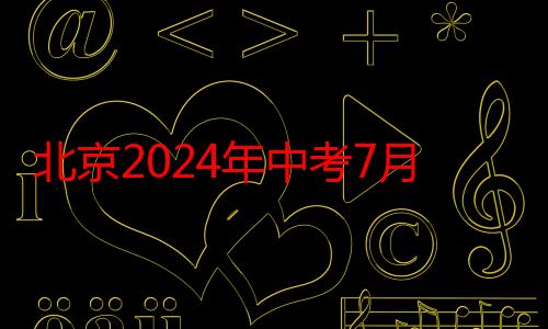 北京2024年中考7月9日查分、7月13日起填志愿