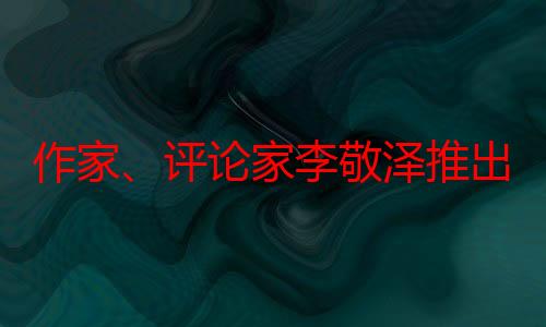 作家、评论家李敬泽推出新作《我在春秋遇见的人和神》 感悟春秋人神的血气与磊落