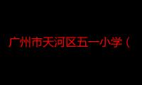 广州市天河区五一小学（关于广州市天河区五一小学介绍）