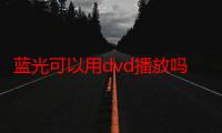 蓝光可以用dvd播放吗（蓝光光驱能读dvd吗）