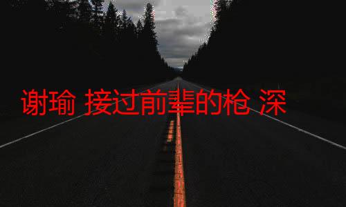 谢瑜 接过前辈的枪 深感责任重大