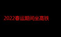 2022春运期间坐高铁需要核酸证明吗